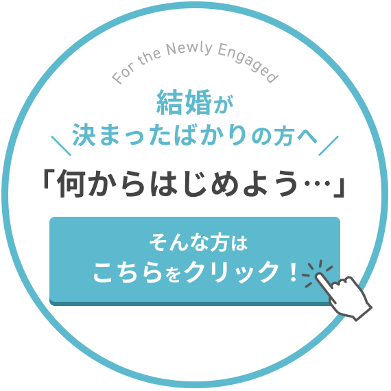 決まったばかりの方へ「結婚が決まったけれど、何をすればいいかわからない...」そんな方はこちらをクリック