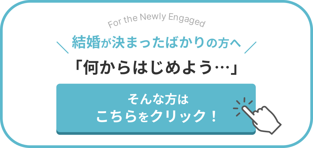 決まったばかりの方へ「結婚が決まったけれど、何をすればいいかわからない...」そんな方はこちらをクリック